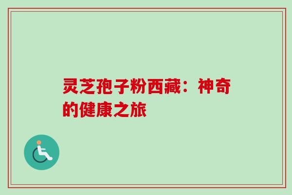 灵芝孢子粉西藏:神奇的健康之旅-第1张图片-卓越灵芝孢子粉 灵芝孢子粉西藏:神奇的健康之旅-第1张图片-卓越灵芝孢子粉