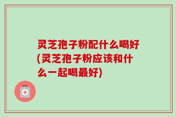 灵芝孢子粉配什么喝好(灵芝孢子粉应该和什么一起喝最好)-第1张图片-卓越灵芝孢子粉 灵芝孢子粉配什么喝好(灵芝孢子粉应该和什么一起喝最好)-第1张图片-卓越灵芝孢子粉