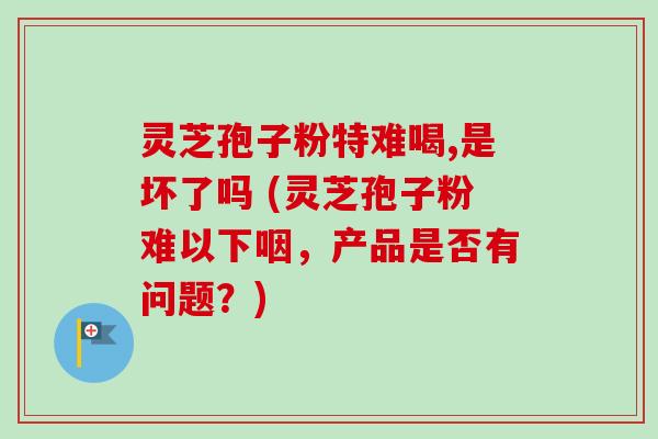 灵芝孢子粉特难喝,是坏了吗 (灵芝孢子粉难以下咽,产品是否有问题?)-第1张图片-卓越灵芝孢子粉 灵芝孢子粉特难喝,是坏了吗 (灵芝孢子粉难以下咽,产品是否有问题?)-第1张图片-卓越灵芝孢子粉