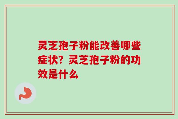 灵芝孢子粉能改善哪些症状?灵芝孢子粉的功效是什么-第1张图片-卓越灵芝孢子粉 灵芝孢子粉能改善哪些症状?灵芝孢子粉的功效是什么-第1张图片-卓越灵芝孢子粉