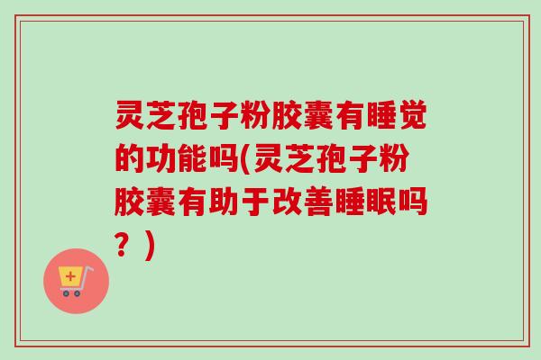 灵芝孢子粉胶囊有睡觉的功能吗(灵芝孢子粉胶囊有助于改善睡眠吗?)-第1张图片-卓越灵芝孢子粉 灵芝孢子粉胶囊有睡觉的功能吗(灵芝孢子粉胶囊有助于改善睡眠吗?)-第1张图片-卓越灵芝孢子粉