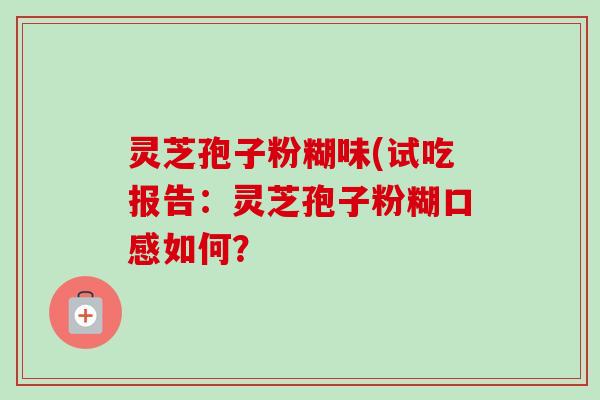 灵芝孢子粉糊味(试吃报告：灵芝孢子粉糊口感如何？-第1张图片-卓越灵芝孢子粉