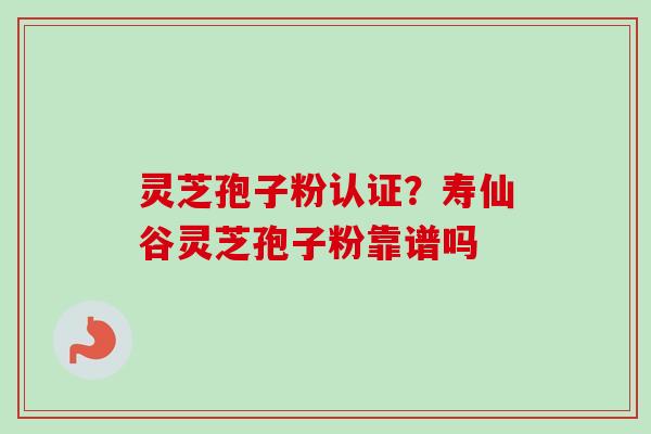 灵芝孢子粉认证?寿仙谷灵芝孢子粉靠谱吗-第1张图片-卓越灵芝孢子粉 灵芝孢子粉认证?寿仙谷灵芝孢子粉靠谱吗-第1张图片-卓越灵芝孢子粉