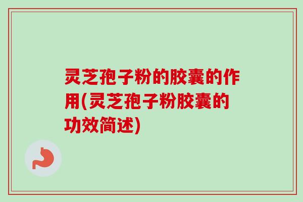 灵芝孢子粉的胶囊的作用(灵芝孢子粉胶囊的功效简述)-第1张图片-卓越灵芝孢子粉 灵芝孢子粉的胶囊的作用(灵芝孢子粉胶囊的功效简述)-第1张图片-卓越灵芝孢子粉