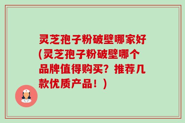 灵芝孢子粉破壁哪家好(灵芝孢子粉破壁哪个品牌值得购买？推荐几款优质产品！)-第1张图片-卓越灵芝孢子粉
