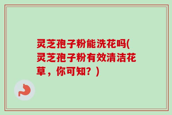 灵芝孢子粉能洗花吗(灵芝孢子粉有效清洁花草,你可知?)-第1张图片-卓越灵芝孢子粉 灵芝孢子粉能洗花吗(灵芝孢子粉有效清洁花草,你可知?)-第1张图片-卓越灵芝孢子粉
