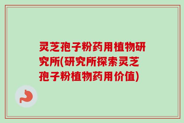 灵芝孢子粉药用植物研究所(研究所探索灵芝孢子粉植物药用价值)-第1张图片-卓越灵芝孢子粉 灵芝孢子粉药用植物研究所(研究所探索灵芝孢子粉植物药用价值)-第1张图片-卓越灵芝孢子粉