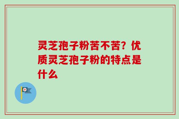 灵芝孢子粉苦不苦?优质灵芝孢子粉的特点是什么-第1张图片-卓越灵芝孢子粉 灵芝孢子粉苦不苦?优质灵芝孢子粉的特点是什么-第1张图片-卓越灵芝孢子粉