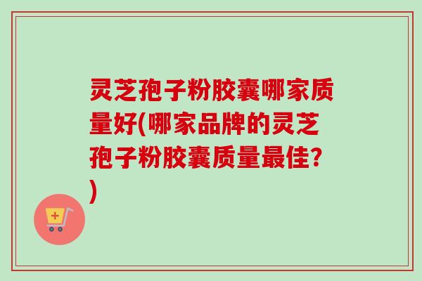 灵芝孢子粉胶囊哪家质量好(哪家品牌的灵芝孢子粉胶囊质量最佳？)-第1张图片-卓越灵芝孢子粉