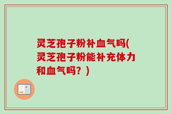 灵芝孢子粉补血气吗(灵芝孢子粉能补充体力和血气吗?)-第1张图片-卓越灵芝孢子粉 灵芝孢子粉补血气吗(灵芝孢子粉能补充体力和血气吗?)-第1张图片-卓越灵芝孢子粉