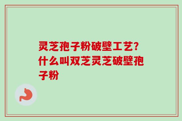 灵芝孢子粉破壁工艺?什么叫双芝灵芝破壁孢子粉-第1张图片-卓越灵芝孢子粉 灵芝孢子粉破壁工艺?什么叫双芝灵芝破壁孢子粉-第1张图片-卓越灵芝孢子粉