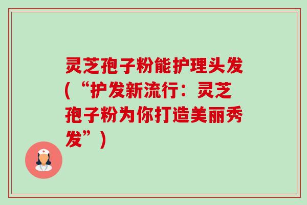 灵芝孢子粉能护理头发(“护发新流行：灵芝孢子粉为你打造美丽秀发”)-第1张图片-卓越灵芝孢子粉