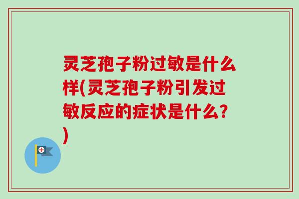 灵芝孢子粉过敏是什么样(灵芝孢子粉引发过敏反应的症状是什么？)-第1张图片-卓越灵芝孢子粉