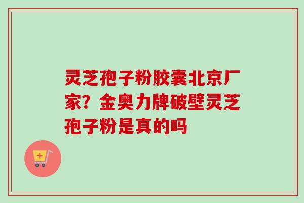 灵芝孢子粉胶囊北京厂家？金奥力牌破壁灵芝孢子粉是真的吗-第1张图片-卓越灵芝孢子粉