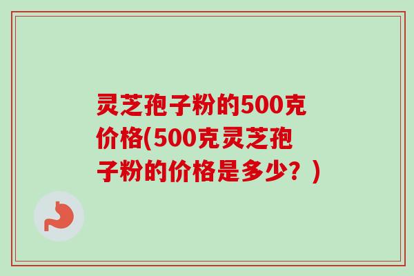 灵芝孢子粉的500克价格(500克灵芝孢子粉的价格是多少?)-第1张图片-卓越灵芝孢子粉 灵芝孢子粉的500克价格(500克灵芝孢子粉的价格是多少?)-第1张图片-卓越灵芝孢子粉