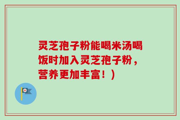 灵芝孢子粉能喝米汤喝饭时加入灵芝孢子粉，营养更加丰富！)-第1张图片-卓越灵芝孢子粉