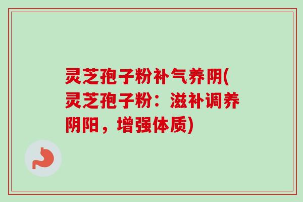灵芝孢子粉补气养阴(灵芝孢子粉:滋补调养阴阳,增强体质)-第1张图片-卓越灵芝孢子粉 灵芝孢子粉补气养阴(灵芝孢子粉:滋补调养阴阳,增强体质)-第1张图片-卓越灵芝孢子粉