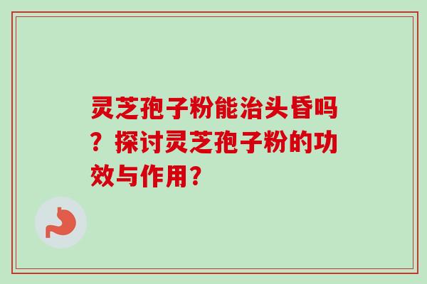 灵芝孢子粉能治头昏吗?探讨灵芝孢子粉的功效与作用?-第1张图片-卓越灵芝孢子粉 灵芝孢子粉能治头昏吗?探讨灵芝孢子粉的功效与作用?-第1张图片-卓越灵芝孢子粉