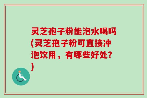 灵芝孢子粉能泡水喝吗(灵芝孢子粉可直接冲泡饮用,有哪些好处?)-第1张图片-卓越灵芝孢子粉 灵芝孢子粉能泡水喝吗(灵芝孢子粉可直接冲泡饮用,有哪些好处?)-第1张图片-卓越灵芝孢子粉
