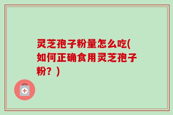 灵芝孢子粉量怎么吃(如何正确食用灵芝孢子粉？)-第1张图片-卓越灵芝孢子粉