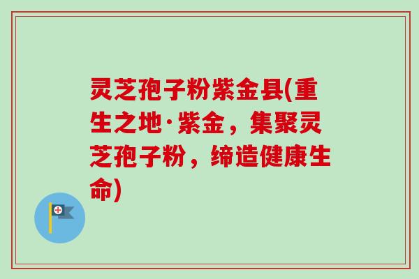 灵芝孢子粉紫金县(重生之地·紫金，集聚灵芝孢子粉，缔造健康生命)-第1张图片-卓越灵芝孢子粉