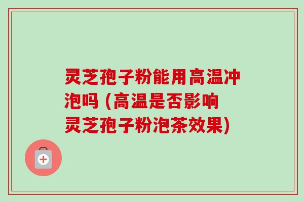 灵芝孢子粉能用高温冲泡吗 (高温是否影响灵芝孢子粉泡茶效果)-第1张图片-卓越灵芝孢子粉 灵芝孢子粉能用高温冲泡吗 (高温是否影响灵芝孢子粉泡茶效果)-第1张图片-卓越灵芝孢子粉