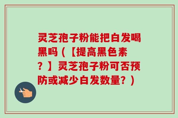 灵芝孢子粉能把白发喝黑吗 (【提高黑色素?】灵芝孢子粉可否预防或减少白发数量?)-第1张图片-卓越灵芝孢子粉 灵芝孢子粉能把白发喝黑吗 (【提高黑色素?】灵芝孢子粉可否预防或减少白发数量?)-第1张图片-卓越灵芝孢子粉