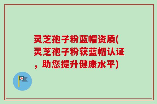 灵芝孢子粉蓝帽资质(灵芝孢子粉获蓝帽认证,助您提升健康水平)-第1张图片-卓越灵芝孢子粉 灵芝孢子粉蓝帽资质(灵芝孢子粉获蓝帽认证,助您提升健康水平)-第1张图片-卓越灵芝孢子粉