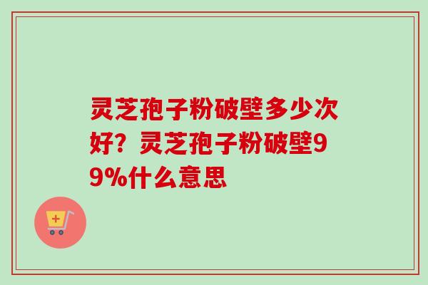 灵芝孢子粉破壁多少次好?灵芝孢子粉破壁99%什么意思-第1张图片-卓越灵芝孢子粉 灵芝孢子粉破壁多少次好?灵芝孢子粉破壁99%什么意思-第1张图片-卓越灵芝孢子粉
