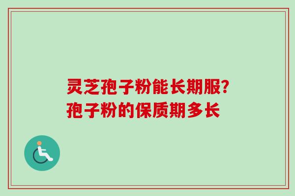 灵芝孢子粉能长期服?孢子粉的保质期多长-第1张图片-卓越灵芝孢子粉 灵芝孢子粉能长期服?孢子粉的保质期多长-第1张图片-卓越灵芝孢子粉