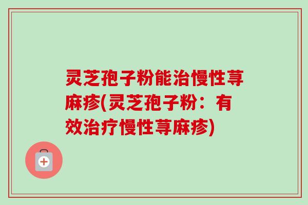 灵芝孢子粉能治慢性荨麻疹(灵芝孢子粉:有效治疗慢性荨麻疹)-第1张图片-卓越灵芝孢子粉 灵芝孢子粉能治慢性荨麻疹(灵芝孢子粉:有效治疗慢性荨麻疹)-第1张图片-卓越灵芝孢子粉