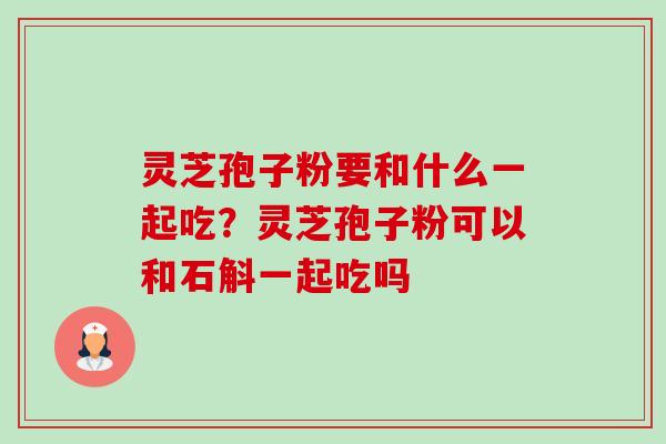 灵芝孢子粉要和什么一起吃?灵芝孢子粉可以和石斛一起吃吗-第1张图片-卓越灵芝孢子粉 灵芝孢子粉要和什么一起吃?灵芝孢子粉可以和石斛一起吃吗-第1张图片-卓越灵芝孢子粉