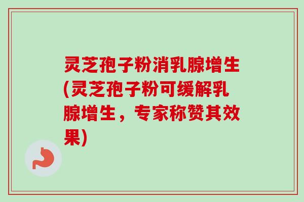 灵芝孢子粉消乳腺增生(灵芝孢子粉可缓解乳腺增生,专家称赞其效果)-第1张图片-卓越灵芝孢子粉 灵芝孢子粉消乳腺增生(灵芝孢子粉可缓解乳腺增生,专家称赞其效果)-第1张图片-卓越灵芝孢子粉