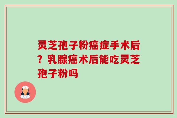 灵芝孢子粉癌症手术后?乳腺癌术后能吃灵芝孢子粉吗-第1张图片-卓越灵芝孢子粉 灵芝孢子粉癌症手术后?乳腺癌术后能吃灵芝孢子粉吗-第1张图片-卓越灵芝孢子粉