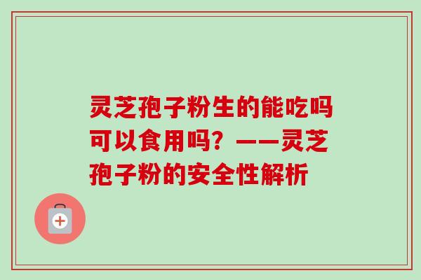 灵芝孢子粉生的能吃吗可以食用吗?——灵芝孢子粉的安全性解析-第1张图片-卓越灵芝孢子粉 灵芝孢子粉生的能吃吗可以食用吗?——灵芝孢子粉的安全性解析-第1张图片-卓越灵芝孢子粉