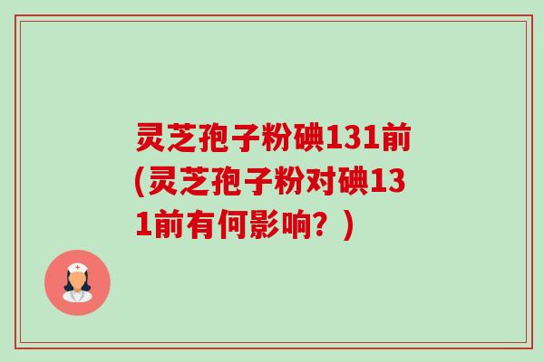灵芝孢子粉碘131前(灵芝孢子粉对碘131前有何影响?)-第1张图片-卓越灵芝孢子粉 灵芝孢子粉碘131前(灵芝孢子粉对碘131前有何影响?)-第1张图片-卓越灵芝孢子粉