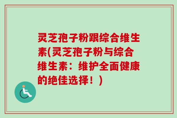 灵芝孢子粉跟综合维生素(灵芝孢子粉与综合维生素:维护全面健康的绝佳选择!)-第1张图片-卓越灵芝孢子粉 灵芝孢子粉跟综合维生素(灵芝孢子粉与综合维生素:维护全面健康的绝佳选择!)-第1张图片-卓越灵芝孢子粉