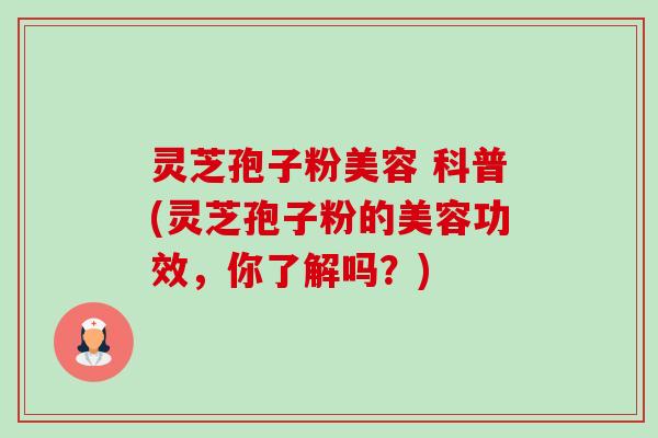 灵芝孢子粉美容 科普(灵芝孢子粉的美容功效,你了解吗?)-第1张图片-卓越灵芝孢子粉 灵芝孢子粉美容 科普(灵芝孢子粉的美容功效,你了解吗?)-第1张图片-卓越灵芝孢子粉