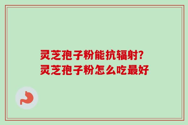 灵芝孢子粉能抗辐射？灵芝孢子粉怎么吃最好-第1张图片-卓越灵芝孢子粉