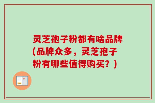 灵芝孢子粉都有啥品牌(品牌众多,灵芝孢子粉有哪些值得购买?)-第1张图片-卓越灵芝孢子粉 灵芝孢子粉都有啥品牌(品牌众多,灵芝孢子粉有哪些值得购买?)-第1张图片-卓越灵芝孢子粉