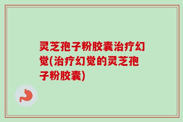 灵芝孢子粉胶囊治疗幻觉(治疗幻觉的灵芝孢子粉胶囊)-第1张图片-卓越灵芝孢子粉 灵芝孢子粉胶囊治疗幻觉(治疗幻觉的灵芝孢子粉胶囊)-第1张图片-卓越灵芝孢子粉