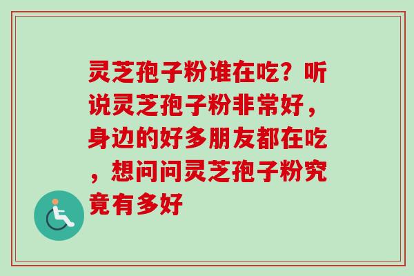 灵芝孢子粉谁在吃？听说灵芝孢子粉非常好，身边的好多朋友都在吃，想问问灵芝孢子粉究竟有多好-第1张图片-卓越灵芝孢子粉