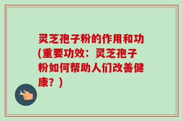灵芝孢子粉的作用和功(重要功效:灵芝孢子粉如何帮助人们改善健康?)-第1张图片-卓越灵芝孢子粉 灵芝孢子粉的作用和功(重要功效:灵芝孢子粉如何帮助人们改善健康?)-第1张图片-卓越灵芝孢子粉