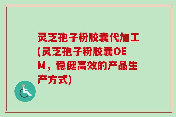 灵芝孢子粉胶囊代加工(灵芝孢子粉胶囊OEM,稳健高效的产品生产方式)-第1张图片-卓越灵芝孢子粉 灵芝孢子粉胶囊代加工(灵芝孢子粉胶囊OEM,稳健高效的产品生产方式)-第1张图片-卓越灵芝孢子粉