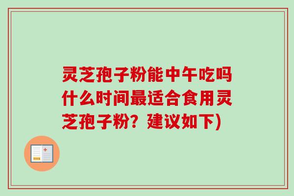 灵芝孢子粉能中午吃吗什么时间最适合食用灵芝孢子粉?建议如下)-第1张图片-卓越灵芝孢子粉 灵芝孢子粉能中午吃吗什么时间最适合食用灵芝孢子粉?建议如下)-第1张图片-卓越灵芝孢子粉