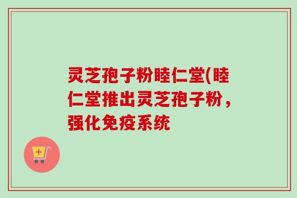 灵芝孢子粉睦仁堂(睦仁堂推出灵芝孢子粉,强化免疫系统-第1张图片-卓越灵芝孢子粉 灵芝孢子粉睦仁堂(睦仁堂推出灵芝孢子粉,强化免疫系统-第1张图片-卓越灵芝孢子粉