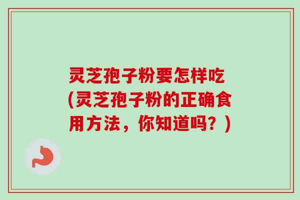 灵芝孢子粉要怎样吃 (灵芝孢子粉的正确食用方法,你知道吗?)-第1张图片-卓越灵芝孢子粉 灵芝孢子粉要怎样吃 (灵芝孢子粉的正确食用方法,你知道吗?)-第1张图片-卓越灵芝孢子粉