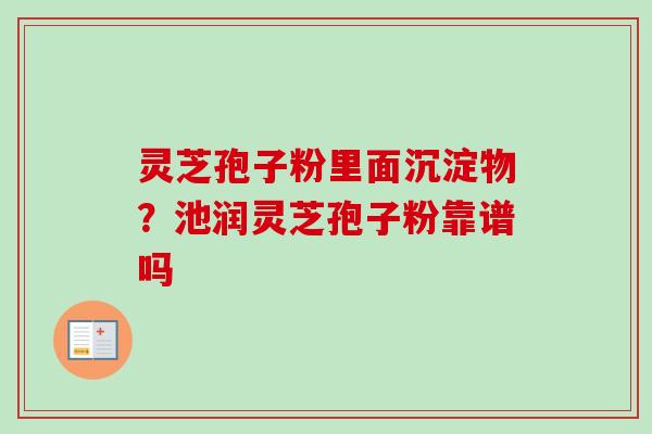 灵芝孢子粉里面沉淀物?池润灵芝孢子粉靠谱吗-第1张图片-卓越灵芝孢子粉 灵芝孢子粉里面沉淀物?池润灵芝孢子粉靠谱吗-第1张图片-卓越灵芝孢子粉