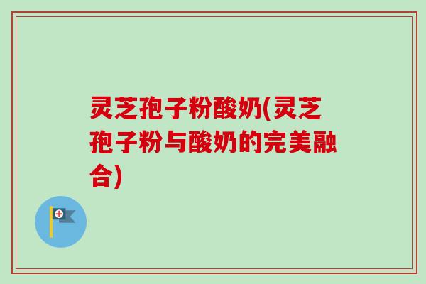灵芝孢子粉酸奶(灵芝孢子粉与酸奶的完美融合)-第1张图片-卓越灵芝孢子粉 灵芝孢子粉酸奶(灵芝孢子粉与酸奶的完美融合)-第1张图片-卓越灵芝孢子粉