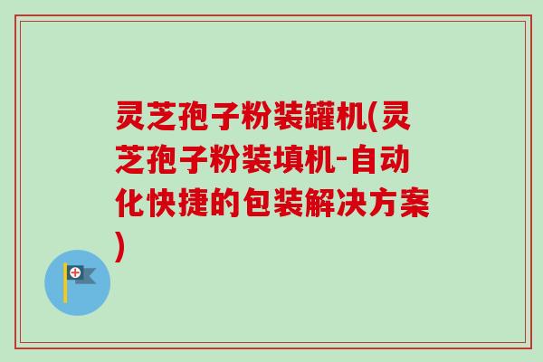 灵芝孢子粉装罐机(灵芝孢子粉装填机-自动化快捷的包装解决方案)-第1张图片-卓越灵芝孢子粉 灵芝孢子粉装罐机(灵芝孢子粉装填机-自动化快捷的包装解决方案)-第1张图片-卓越灵芝孢子粉